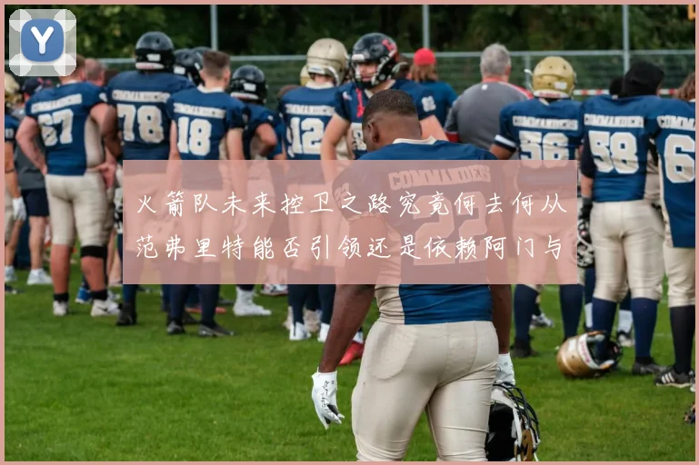 火箭队未来控卫之路究竟何去何从范弗里特能否引领还是依赖阿门与谢泼德