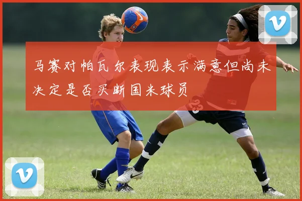马赛对帕瓦尔表现表示满意但尚未决定是否买断国米球员