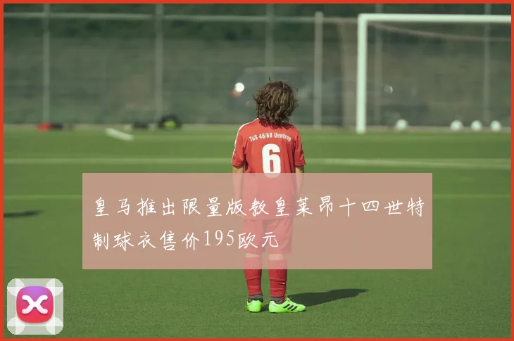 皇马推出限量版教皇莱昂十四世特制球衣售价195欧元