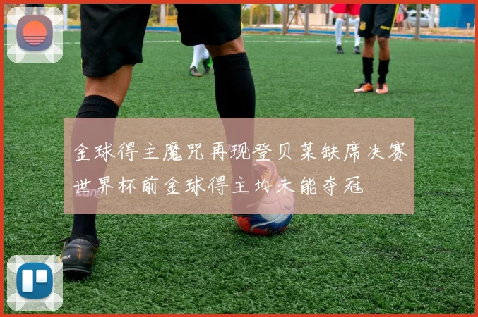金球得主魔咒再现登贝莱缺席决赛世界杯前金球得主均未能夺冠
