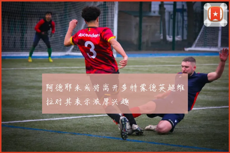 阿德耶米或将离开多特蒙德英超维拉对其表示浓厚兴趣
