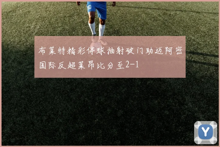 布莱特精彩停球抽射破门助迈阿密国际反超莱昂比分至2-1