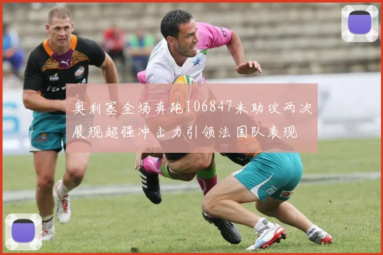 奥利塞全场奔跑106847米助攻两次展现超强冲击力引领法国队表现