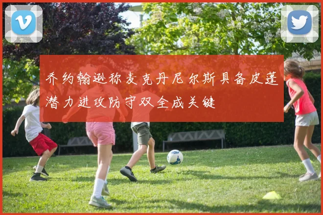 乔约翰逊称麦克丹尼尔斯具备皮蓬潜力进攻防守双全成关键