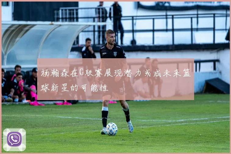 杨瀚森在G联赛展现潜力或成未来篮球新星的可能性