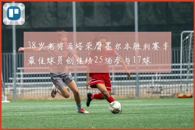 38岁老将马塔荣膺墨尔本胜利赛季最佳球员创佳绩25场参与17球