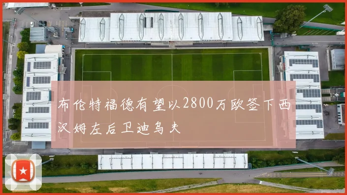 布伦特福德有望以2800万欧签下西汉姆左后卫迪乌夫