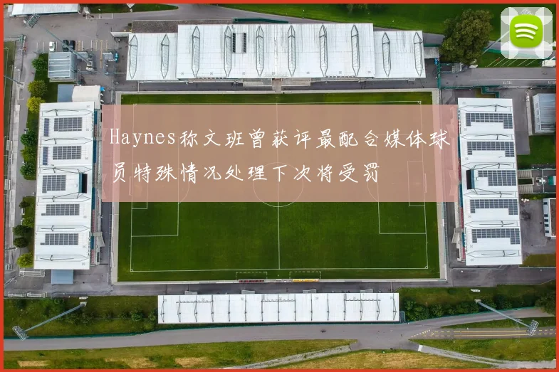 Haynes称文班曾获评最配合媒体球员特殊情况处理下次将受罚