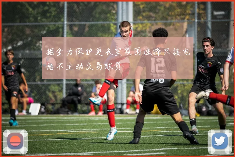 掘金为保护更衣室氛围选择只接电话不主动交易球员