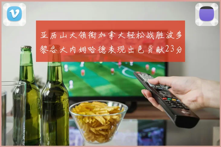 亚历山大领衔加拿大轻松战胜波多黎各大内姆哈德表现出色贡献23分