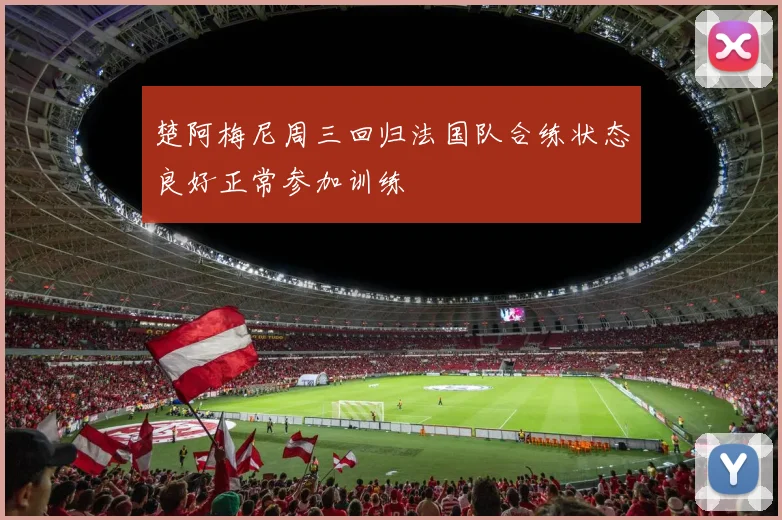楚阿梅尼周三回归法国队合练状态良好正常参加训练