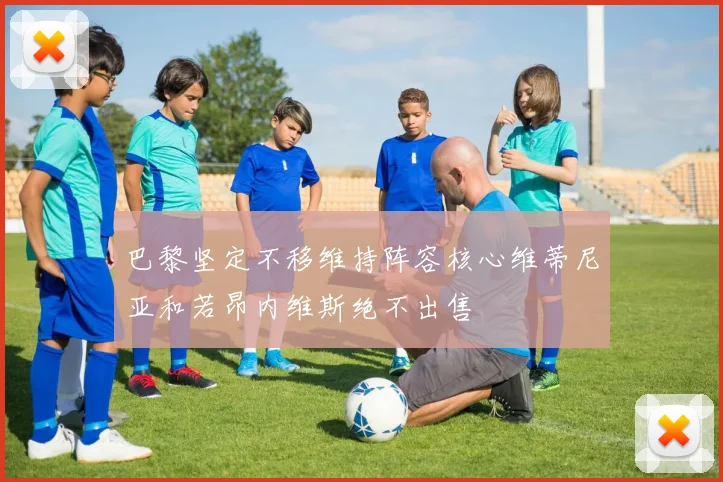 巴黎坚定不移维持阵容核心维蒂尼亚和若昂内维斯绝不出售