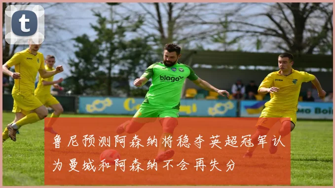 鲁尼预测阿森纳将稳夺英超冠军认为曼城和阿森纳不会再失分