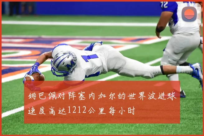 姆巴佩对阵塞内加尔的世界波进球速度高达1212公里每小时