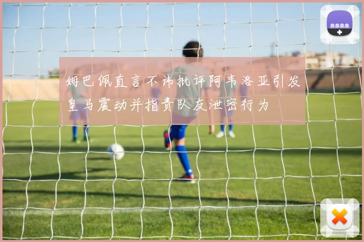 姆巴佩直言不讳批评阿韦洛亚引发皇马震动并指责队友泄密行为