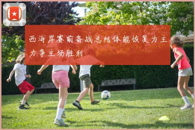 西海岸赛前备战总结体能恢复为主力争主场胜利