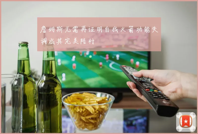 詹姆斯无需再证明自我火箭功能失调成其完美陪衬