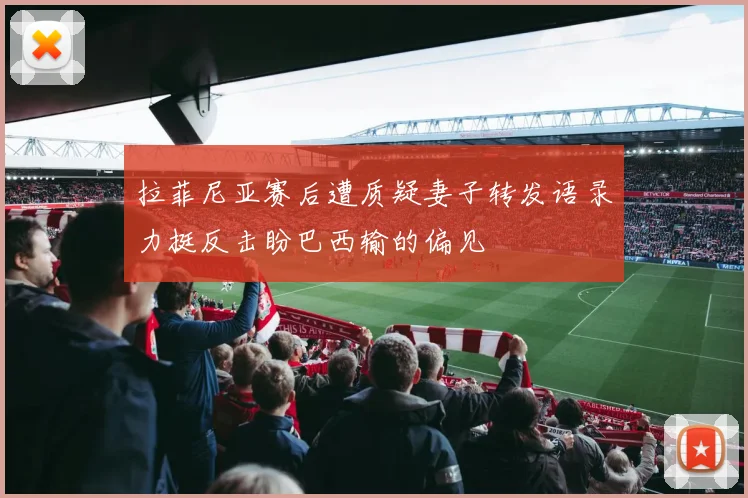 拉菲尼亚赛后遭质疑妻子转发语录力挺反击盼巴西输的偏见