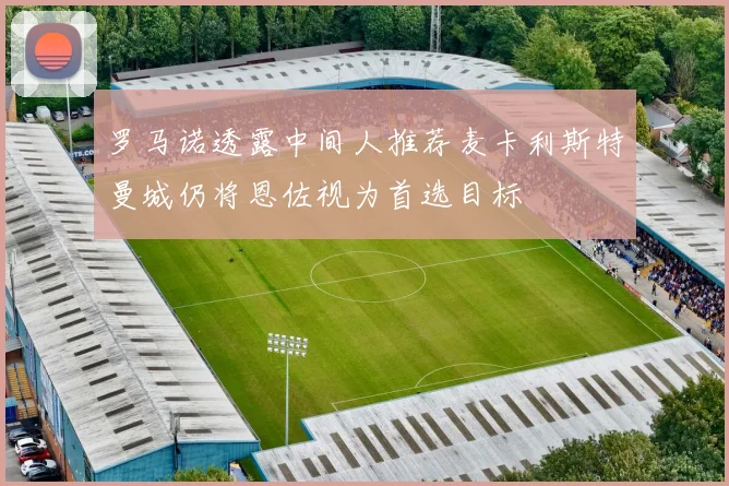 罗马诺透露中间人推荐麦卡利斯特曼城仍将恩佐视为首选目标
