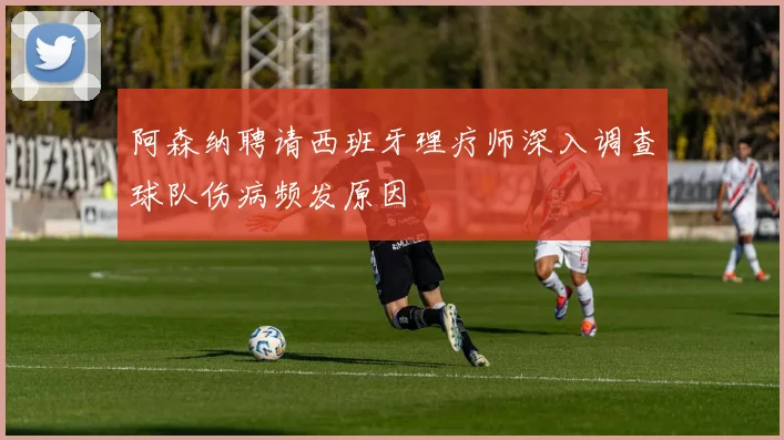 阿森纳聘请西班牙理疗师深入调查球队伤病频发原因