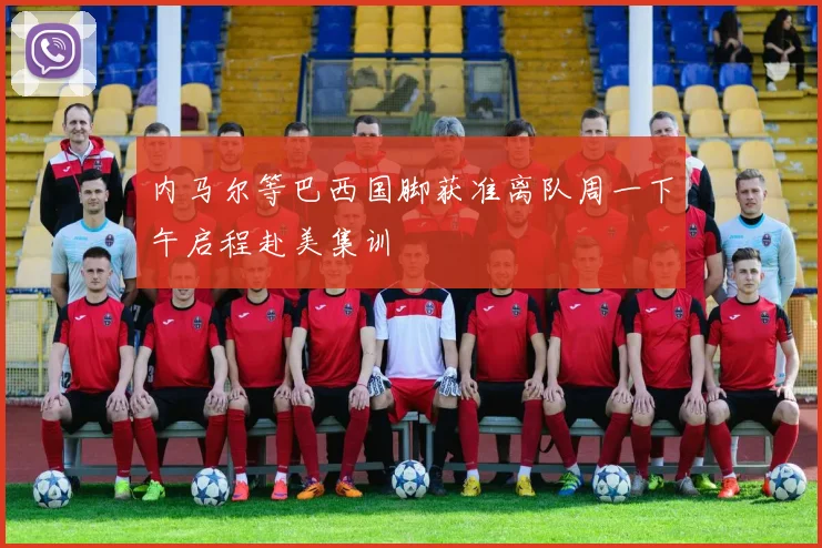 内马尔等巴西国脚获准离队周一下午启程赴美集训