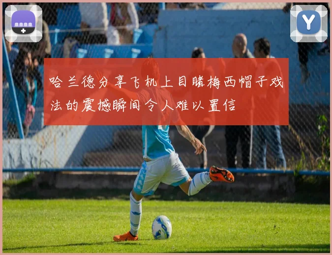 哈兰德分享飞机上目睹梅西帽子戏法的震撼瞬间令人难以置信