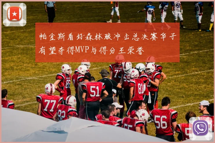 帕金斯看好森林狼冲击总决赛华子有望夺得MVP与得分王荣誉