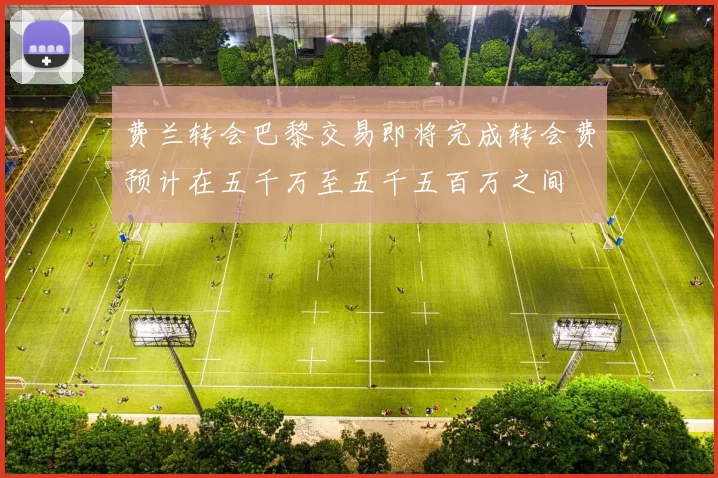 费兰转会巴黎交易即将完成转会费预计在五千万至五千五百万之间